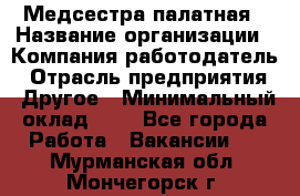 Медсестра палатная › Название организации ­ Компания-работодатель › Отрасль предприятия ­ Другое › Минимальный оклад ­ 1 - Все города Работа » Вакансии   . Мурманская обл.,Мончегорск г.